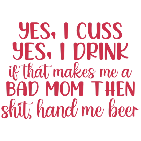 Yes I Cuss Yes I Drink If That Makes Me A Bad Mom Then Shit Hand Me Beer DTF Transfer - 8x10 inches