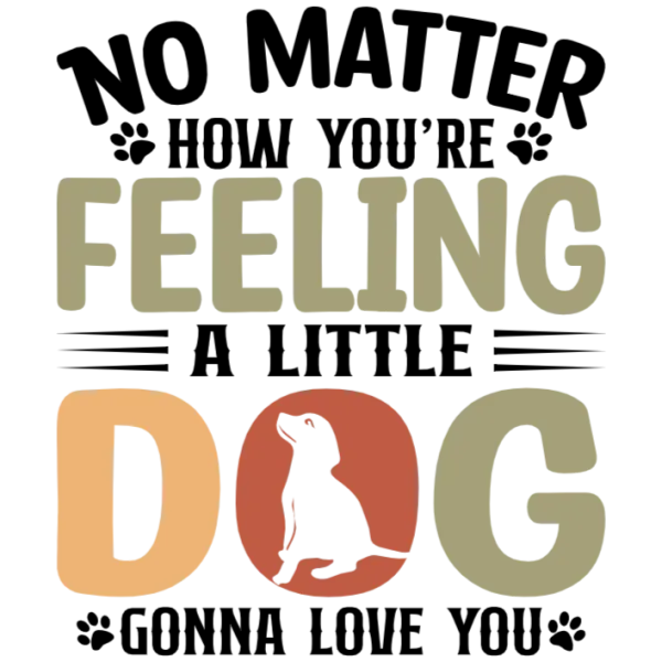 No Matter How You're Feeling A Little Dog Will Always Love You