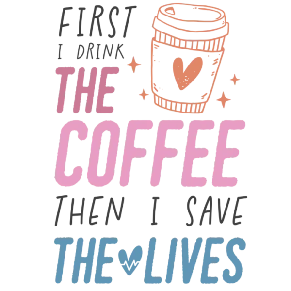 First I Drink The Coffee Then I Save Lives