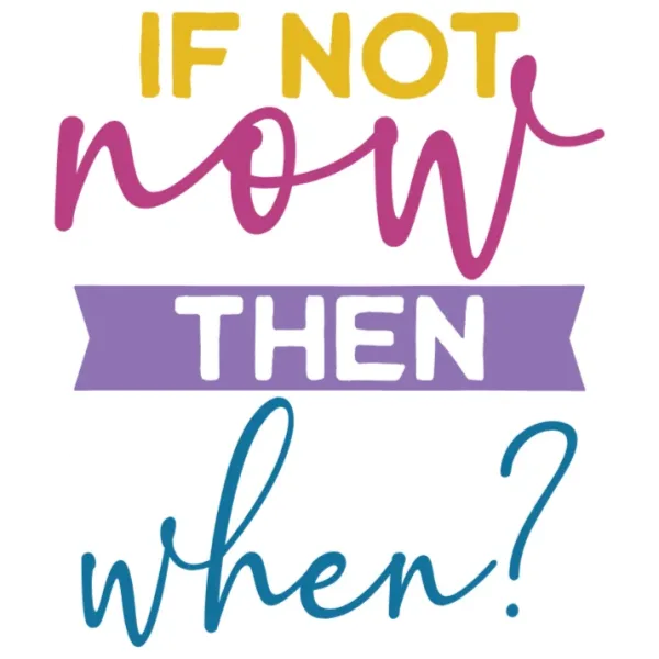 If Not Now Then When?