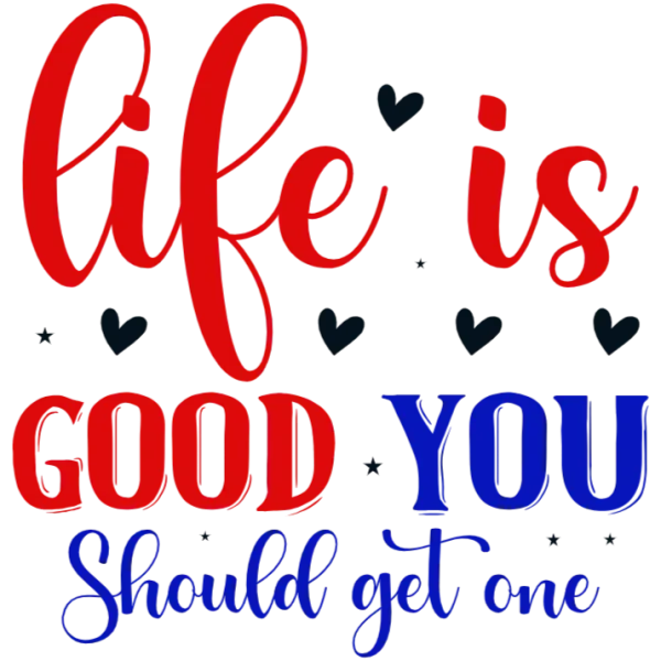 Life is Good You Should Get One