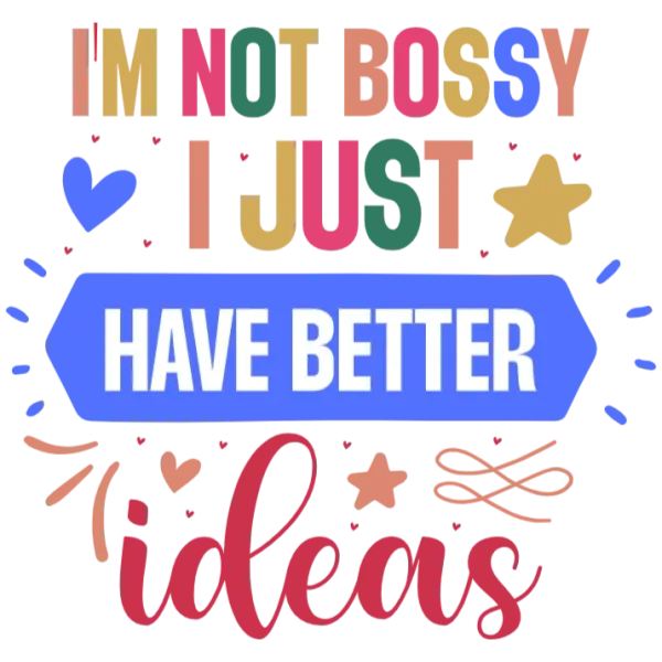 I'm Not Bossy I Just Have Better Ideas