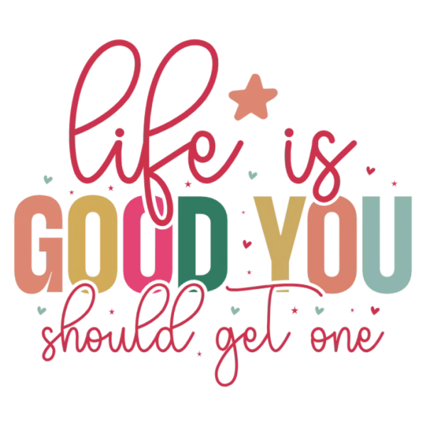 Life is Good You Should Get One