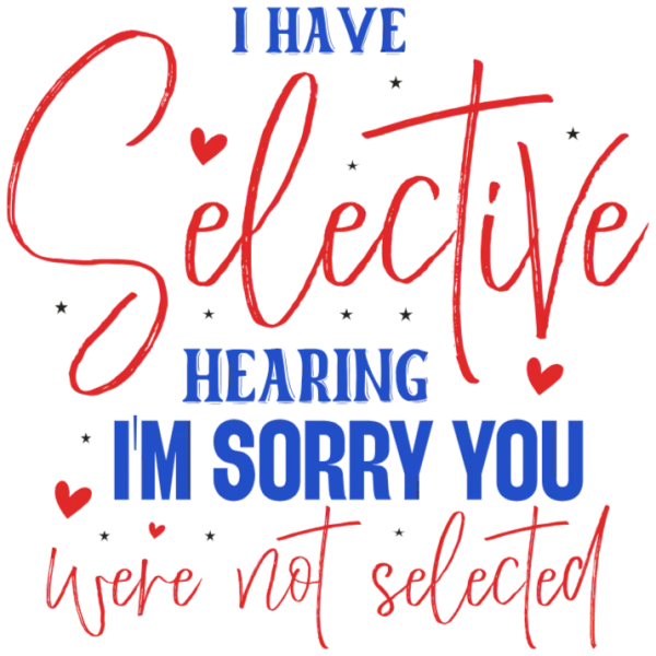 I Have Selective Hearing - I'm Sorry You Were Not Selected