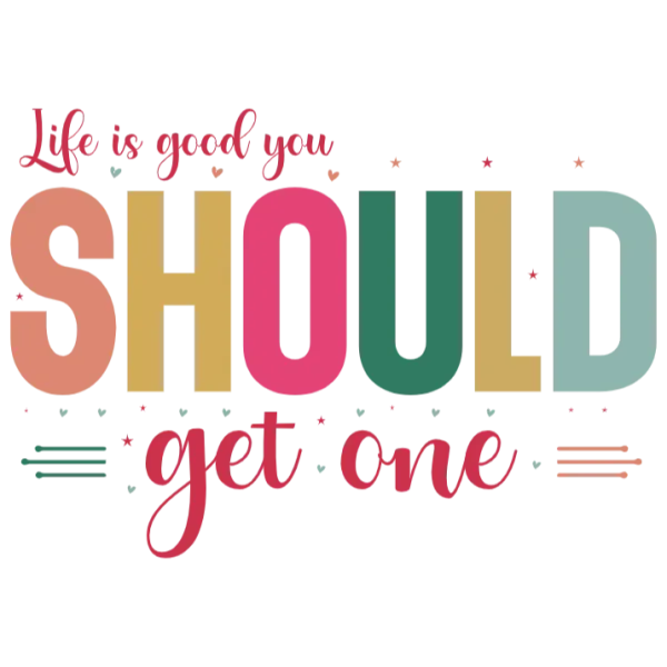 Life is Good You Should Get One