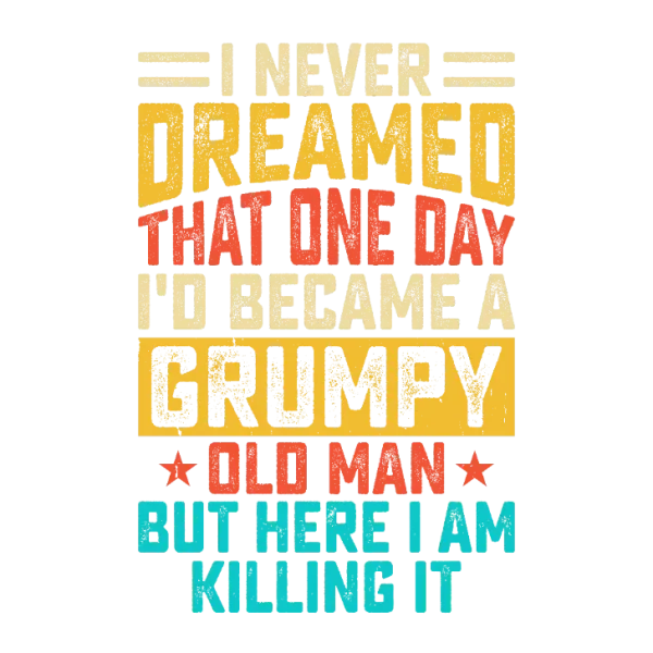 I Never Dreamed That One Day I'd Become a Grumpy Old Man But Here I Am Killing It T-Shirt Transfer